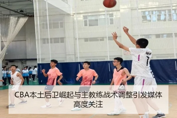 CBA本土后卫崛起与主教练战术调整引发媒体高度关注